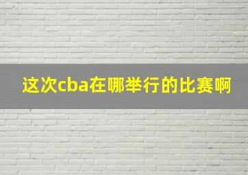 这次cba在哪举行的比赛啊