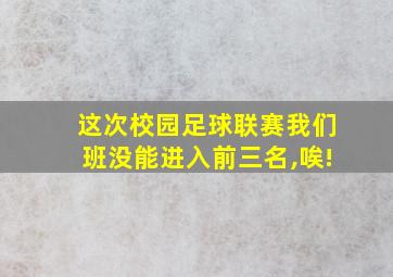 这次校园足球联赛我们班没能进入前三名,唉!