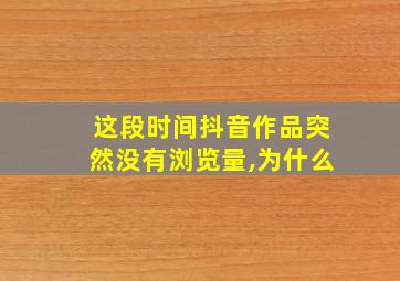 这段时间抖音作品突然没有浏览量,为什么