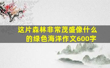 这片森林非常茂盛像什么的绿色海洋作文600字