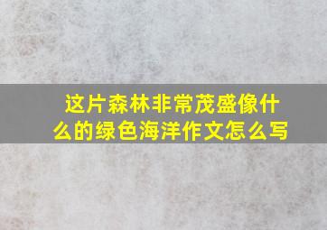 这片森林非常茂盛像什么的绿色海洋作文怎么写