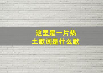 这里是一片热土歌词是什么歌