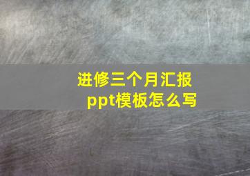 进修三个月汇报ppt模板怎么写