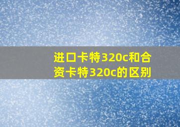 进口卡特320c和合资卡特320c的区别