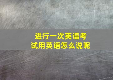 进行一次英语考试用英语怎么说呢