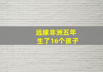 远嫁非洲五年生了16个孩子