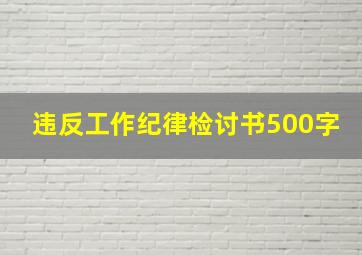 违反工作纪律检讨书500字