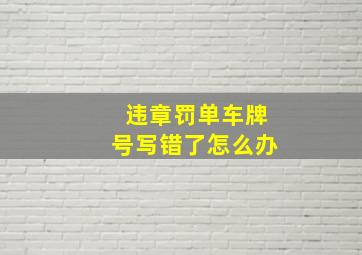 违章罚单车牌号写错了怎么办