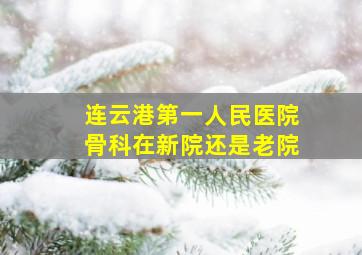 连云港第一人民医院骨科在新院还是老院