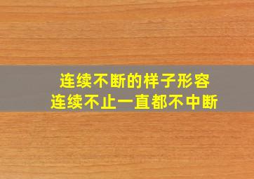 连续不断的样子形容连续不止一直都不中断