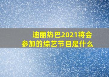 迪丽热巴2021将会参加的综艺节目是什么