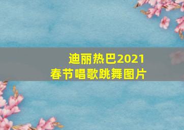 迪丽热巴2021春节唱歌跳舞图片