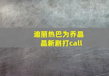 迪丽热巴为乔晶晶新剧打call