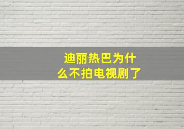 迪丽热巴为什么不拍电视剧了