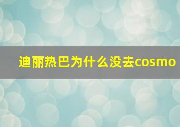 迪丽热巴为什么没去cosmo