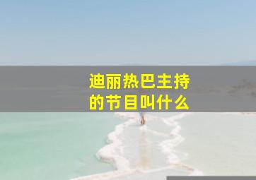 迪丽热巴主持的节目叫什么