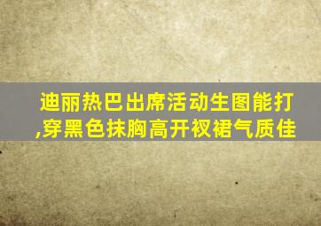 迪丽热巴出席活动生图能打,穿黑色抹胸高开衩裙气质佳