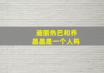 迪丽热巴和乔晶晶是一个人吗