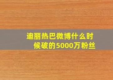 迪丽热巴微博什么时候破的5000万粉丝