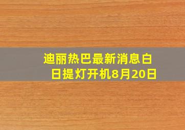 迪丽热巴最新消息白日提灯开机8月20日