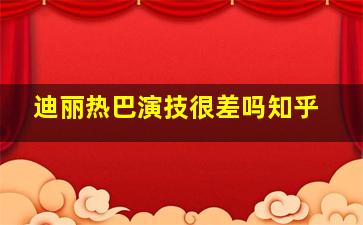 迪丽热巴演技很差吗知乎