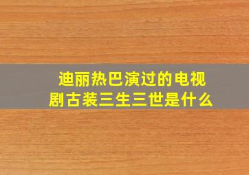 迪丽热巴演过的电视剧古装三生三世是什么