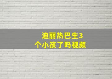 迪丽热巴生3个小孩了吗视频