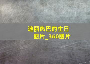 迪丽热巴的生日图片_360图片