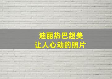 迪丽热巴超美让人心动的照片