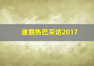 迪丽热巴采访2017