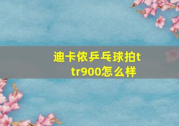 迪卡侬乒乓球拍ttr900怎么样