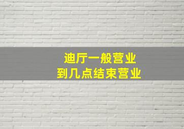 迪厅一般营业到几点结束营业