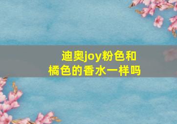 迪奥joy粉色和橘色的香水一样吗