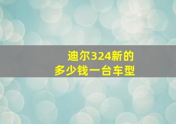 迪尔324新的多少钱一台车型