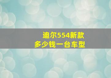 迪尔554新款多少钱一台车型