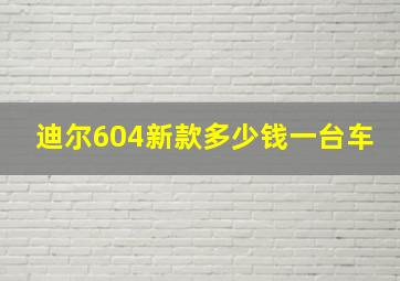 迪尔604新款多少钱一台车