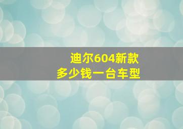 迪尔604新款多少钱一台车型