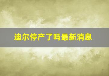 迪尔停产了吗最新消息