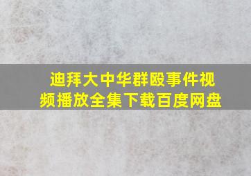 迪拜大中华群殴事件视频播放全集下载百度网盘