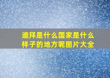 迪拜是什么国家是什么样子的地方呢图片大全