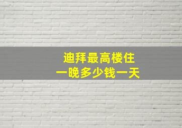 迪拜最高楼住一晚多少钱一天