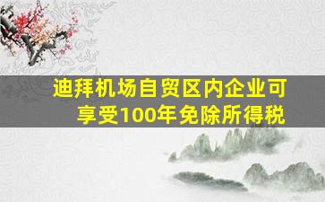 迪拜机场自贸区内企业可享受100年免除所得税