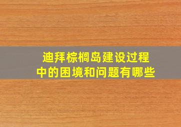 迪拜棕榈岛建设过程中的困境和问题有哪些