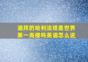 迪拜的哈利法塔是世界第一高楼吗英语怎么说