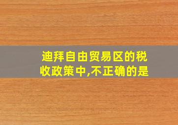 迪拜自由贸易区的税收政策中,不正确的是