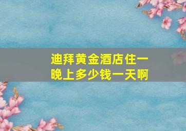 迪拜黄金酒店住一晚上多少钱一天啊