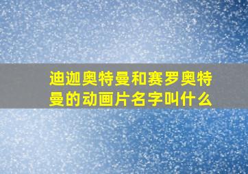 迪迦奥特曼和赛罗奥特曼的动画片名字叫什么