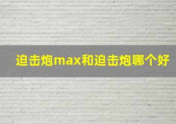 迫击炮max和迫击炮哪个好