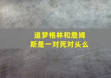 追梦格林和詹姆斯是一对死对头么