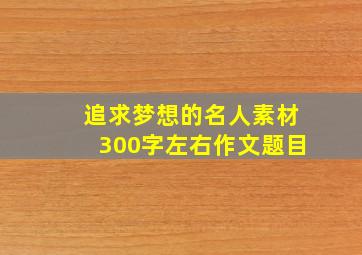 追求梦想的名人素材300字左右作文题目